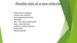 Possible sites of a new infection
 Pneumonia or empyema
 Urinary tract infection
 Acute abdominal infection
 Meningitis
 Skin / soft tissue inflammation
 Bone / joint infection
 Catheter or device infection
 Endocarditis
 Wound infection
 