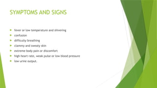 SYMPTOMS AND SIGNS
 fever or low temperature and shivering
 confusion
 difficulty breathing
 clammy and sweaty skin
 extreme body pain or discomfort
 high heart rate, weak pulse or low blood pressure
 low urine output.
 