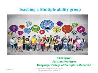 Teaching a Multiple ability group
K.Thangavel,
Assistant Professor,
Thiagarajar College of Preceptors,Madurai-9.
3/18/2021
K.Thangavel,Assistant Professor, Thiagarajar
College of Preceptors,Madurai-9.
 