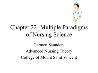 Chapter 22- Multiple Paradigms
of Nursing Science
Carmen Saunders
Advanced Nursing Theory
College of Mount Saint Vincent
 