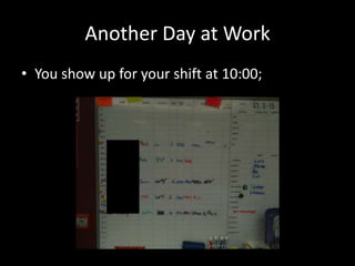 Another Day at Work
• You show up for your shift at 10:00;

 