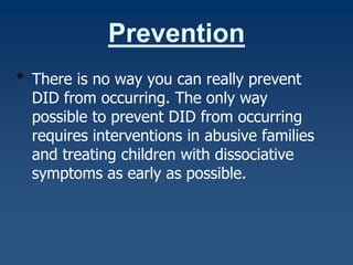 Prevention
•

There is no way you can really prevent
DID from occurring. The only way
possible to prevent DID from occurring
requires interventions in abusive families
and treating children with dissociative
symptoms as early as possible.

 