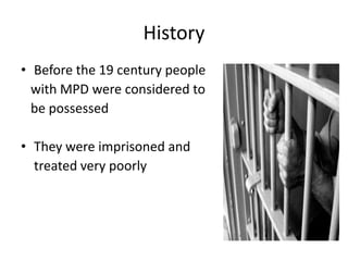 History
• Before the 19 century people
with MPD were considered to
be possessed
• They were imprisoned and
treated very poorly
 