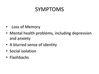 SYMPTOMS
• Loss of Memory
• Mental health problems, including depression
and anxiety
• A blurred sense of identity
• Social isolation
• Flashbacks
 