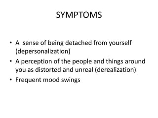 SYMPTOMS
• A sense of being detached from yourself
(depersonalization)
• A perception of the people and things around
you as distorted and unreal (derealization)
• Frequent mood swings
 