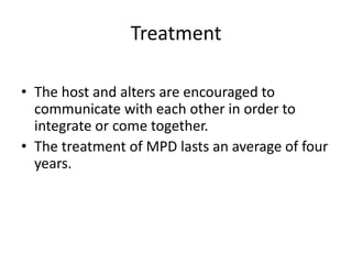 Treatment
• The host and alters are encouraged to
communicate with each other in order to
integrate or come together.
• The treatment of MPD lasts an average of four
years.
 