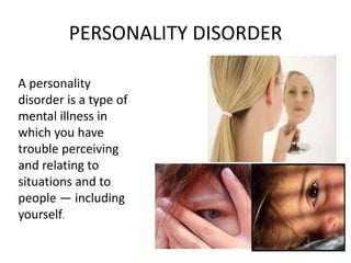 PERSONALITY DISORDER
A personality
disorder is a type of
mental illness in
which you have
trouble perceiving
and relating to
situations and to
people — including
yourself.
 