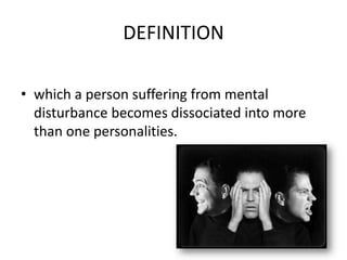 DEFINITION
• which a person suffering from mental
disturbance becomes dissociated into more
than one personalities.
 