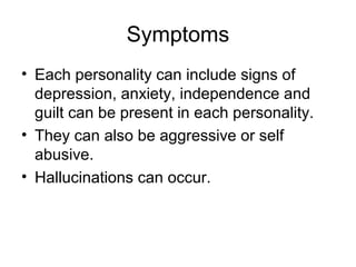 Symptoms
• Each personality can include signs of
depression, anxiety, independence and
guilt can be present in each personality.
• They can also be aggressive or self
abusive.
• Hallucinations can occur.
 