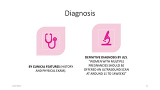 Diagnosis
BY CLINICAL FEATURES (HISTORY
AND PHYSICAL EXAM).
DEFINITIVE DIAGNOSIS BY U/S.
“WOMEN WITH MULTIPLE
PREGNANCIES SHOULD BE
OFFERED AN ULTRASOUND SCAN
AT AROUND 11 TO 14WEEKS”
2/01/2023 15
 