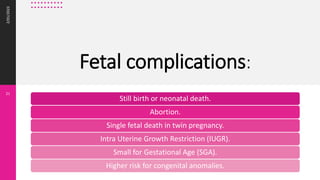 Fetal complications:
2/01/2023
21
Still birth or neonatal death.
Abortion.
Single fetal death in twin pregnancy.
Intra Uterine Growth Restriction (IUGR).
Small for Gestational Age (SGA).
Higher risk for congenital anomalies.
 