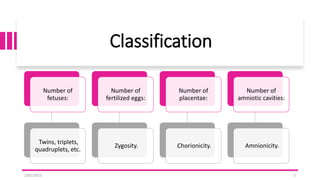 Classification
2/01/2023 5
Number of
fetuses:
Twins, triplets,
quadruplets, etc.
Number of
fertilized eggs:
Zygosity.
Number of
placentae:
Chorionicity.
Number of
amniotic cavities:
Amnionicity.
 