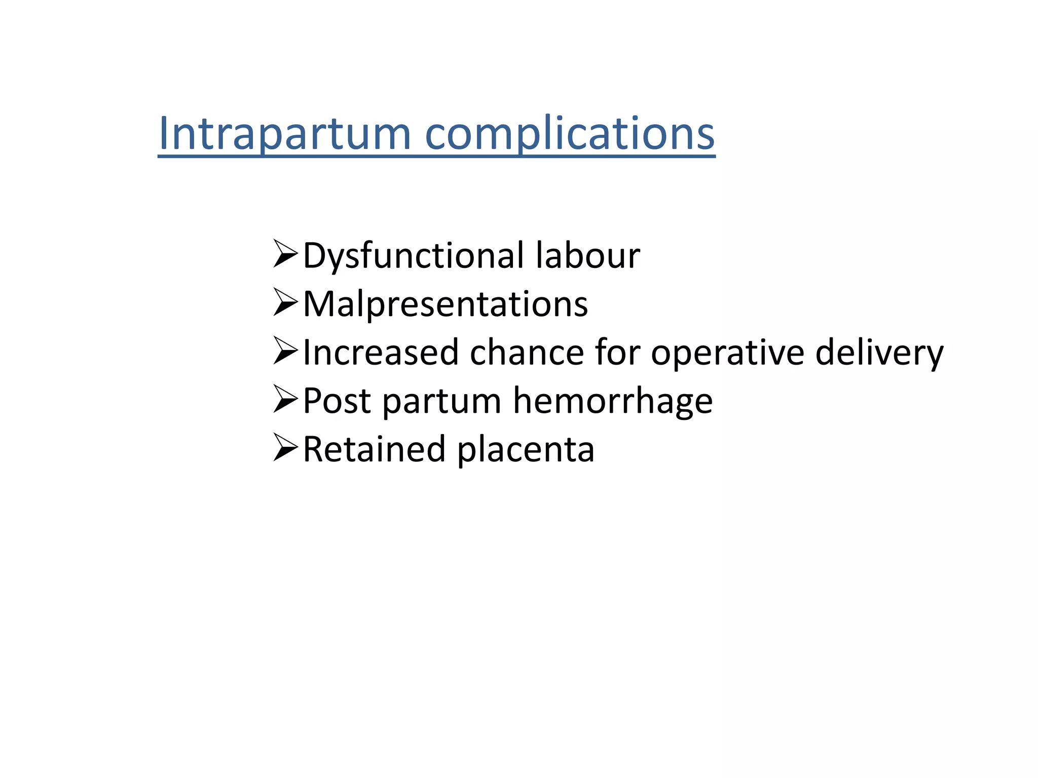 Intrapartum complications

     Dysfunctional labour
     Malpresentations
     Increased chance for operative delivery
     Post partum hemorrhage
     Retained placenta
 