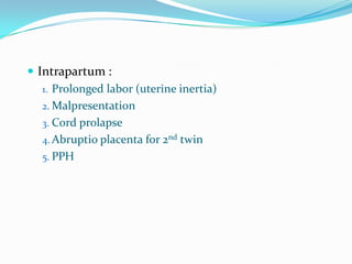  Intrapartum :
1. Prolonged labor (uterine inertia)
2. Malpresentation
3. Cord prolapse
4. Abruptio placenta for 2nd twin
5. PPH

 