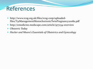 References
 http://www.rcog.org.uk/files/rcog-corp/uploaded-

files/T51ManagementMonochorionicTwinPregnancy2008a.pdf
 http://emedicine.medscape.com/article/977234-overview
 Obstetric Today
 Hacker and Moore’s Essentials of Obstetrics and Gynecology

 