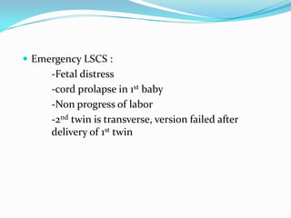  Emergency LSCS :

-Fetal distress
-cord prolapse in 1st baby
-Non progress of labor
-2nd twin is transverse, version failed after
delivery of 1st twin

 