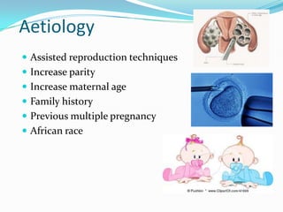Aetiology
 Assisted reproduction techniques

 Increase parity
 Increase maternal age
 Family history
 Previous multiple pregnancy
 African race

 