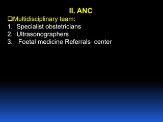 II. ANC
Multidisciplinary team:
1. Specialist obstetricians
2. Ultrasonographers
3. Foetal medicine Referrals center
 