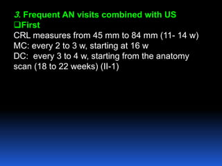 3. Frequent AN visits combined with US
First
CRL measures from 45 mm to 84 mm (11- 14 w)
MC: every 2 to 3 w, starting at 16 w
DC: every 3 to 4 w, starting from the anatomy
scan (18 to 22 weeks) (II-1)
 