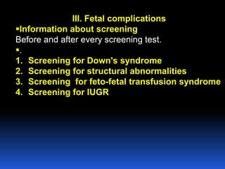 III. Fetal complications
Information about screening
Before and after every screening test.
.
1. Screening for Down's syndrome
2. Screening for structural abnormalities
3. Screening for feto-fetal transfusion syndrome
4. Screening for IUGR
 