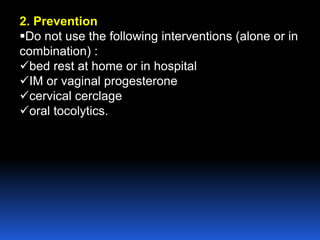 2. Prevention
Do not use the following interventions (alone or in
combination) :
bed rest at home or in hospital
IM or vaginal progesterone
cervical cerclage
oral tocolytics.
 