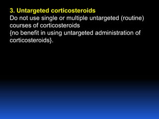 3. Untargeted corticosteroids
Do not use single or multiple untargeted (routine)
courses of corticosteroids
{no benefit in using untargeted administration of
corticosteroids}.
 