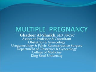 Ghadeer Al-Shaikh, MD, FRCSC 
Assistant Professor & Consultant 
Obstetrics & Gynecology 
Urogynecology & Pelvic Reconstructive Surgery 
Department of Obstetrics & Gynecology 
College of Medicine 
King Saud University 
 
