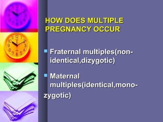 HOW DOES MULTIPLEHOW DOES MULTIPLE
PREGNANCY OCCURPREGNANCY OCCUR
 Fraternal multiples(non-Fraternal multiples(non-
identical,dizygotic)identical,dizygotic)
 MaternalMaternal
multiples(identical,mono-multiples(identical,mono-
zygotic)zygotic)
 