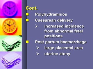 Cont.Cont.
 PolyhydramniosPolyhydramnios
 Caesarean deliveryCaesarean delivery
 increased incidenceincreased incidence
from abnormal fetalfrom abnormal fetal
positionspositions
 Post partum haemorrhagePost partum haemorrhage
 large placental arealarge placental area
 uterine atonyuterine atony
 