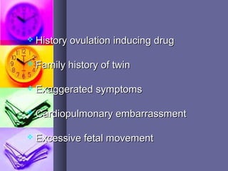  History ovulation inducing drugHistory ovulation inducing drug
 Family history of twinFamily history of twin
 Exaggerated symptomsExaggerated symptoms
 Cardiopulmonary embarrassmentCardiopulmonary embarrassment
 Excessive fetal movementExcessive fetal movement
 