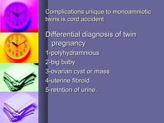Complications unique to monoamnioticComplications unique to monoamniotic
twins is cord accidenttwins is cord accident
Differential diagnosis of twinDifferential diagnosis of twin
pregnancypregnancy
1-polyhydramnious1-polyhydramnious
2-big baby2-big baby
3-ovarian cyst or mass3-ovarian cyst or mass
4-uterine fibroid4-uterine fibroid
5-retntion of urine.5-retntion of urine.
 