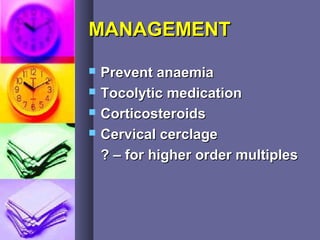 MANAGEMENTMANAGEMENT
 Prevent anaemiaPrevent anaemia
 Tocolytic medicationTocolytic medication
 CorticosteroidsCorticosteroids
 Cervical cerclageCervical cerclage
? – for higher order multiples? – for higher order multiples
 