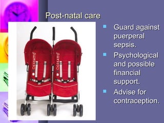 Post-natal carePost-natal care
 Guard againstGuard against
puerperalpuerperal
sepsis.sepsis.
 PsychologicalPsychological
and possibleand possible
financialfinancial
support.support.
 Advise forAdvise for
contraception.contraception.
 
