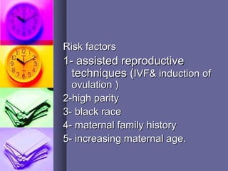 Risk factorsRisk factors
1- assisted reproductive1- assisted reproductive
techniques (techniques (IVF& induction ofIVF& induction of
ovulation )ovulation )
2-high parity2-high parity
3- black race3- black race
4- maternal family history4- maternal family history
5- increasing maternal age.5- increasing maternal age.
 