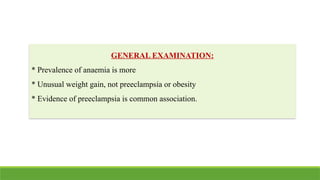 GENERAL EXAMINATION:
* Prevalence of anaemia is more
* Unusual weight gain, not preeclampsia or obesity
* Evidence of preeclampsia is common association.
 