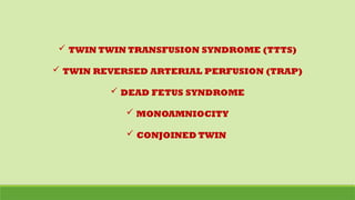  TWIN TWIN TRANSFUSION SYNDROME (TTTS)
 TWIN REVERSED ARTERIAL PERFUSION (TRAP)
 DEAD FETUS SYNDROME
 MONOAMNIOCITY
 CONJOINED TWIN
 
