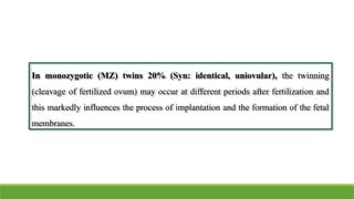 In monozygotic (MZ) twins 20% (Syn: identical, uniovular), the twinning
(cleavage of fertilized ovum) may occur at different periods after fertilization and
this markedly influences the process of implantation and the formation of the fetal
membranes.
 