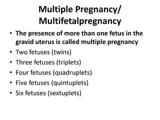 Multiple Pregnancy/
Multifetalpregnancy
• The presence of more than one fetus in the
gravid uterus is called multiple pregnancy
• Two fetuses (twins)
• Three fetuses (triplets)
• Four fetuses (quadruplets)
• Five fetuses (quintuplets)
• Six fetuses (sextuplets)
 