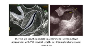 There is still insufficient data to recommend screening twin
pregnancies with TVS cervical length, but this might change soon!
(Schuit et al. 2014)
 