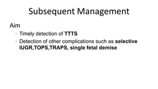 Subsequent Management
Aim
◦ Timely detection of TTTS
◦ Detection of other complications such as selective
IUGR,TOPS,TRAPS, single fetal demise
 