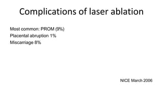 Complications of laser ablation
Most common: PROM (9%)
Placental abruption 1%
Miscarriage 8%
NICE March 2006
 