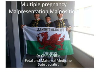 Multiple pregnancy
Malpresentation Malposition

Dr Chris Griffin
Fetal and Maternal Medicine
Subspecialist
King Edward Memorial Hospital

 