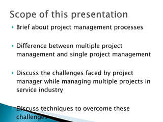 Brief about project management processes Difference between multiple project management and single project management Discuss the challenges faced by project manager while managing multiple projects in service industry Discuss techniques to overcome these challenges 