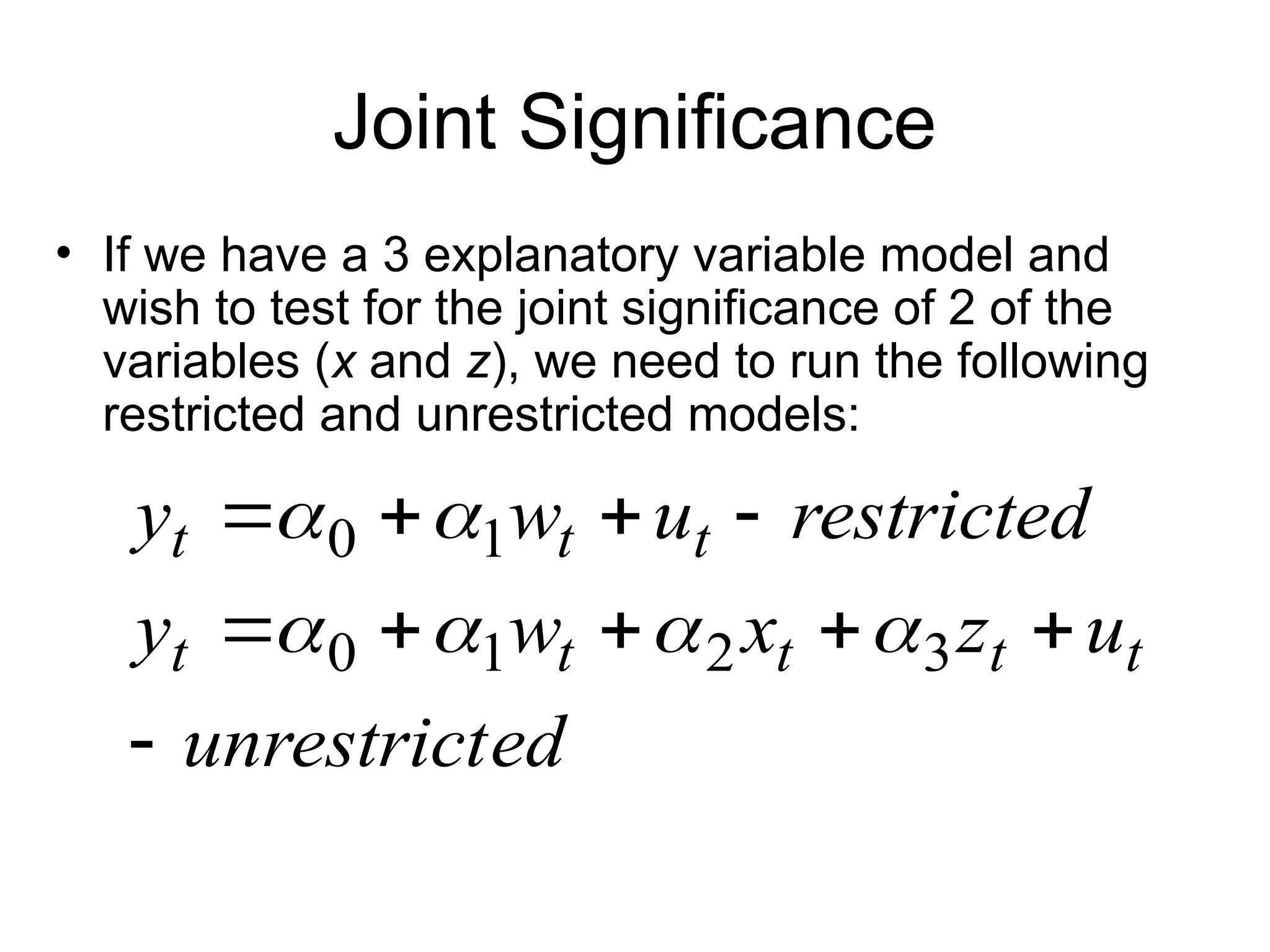 Joint Significance • If we have a 3 explanatory variable model and wish to test for the joint significance of 2 of the variables (x and z), we need to run the following restricted and unrestricted models: ed unrestrict u z x w y restricted u w y t t t t t t t t           3 2 1 0 1 0       