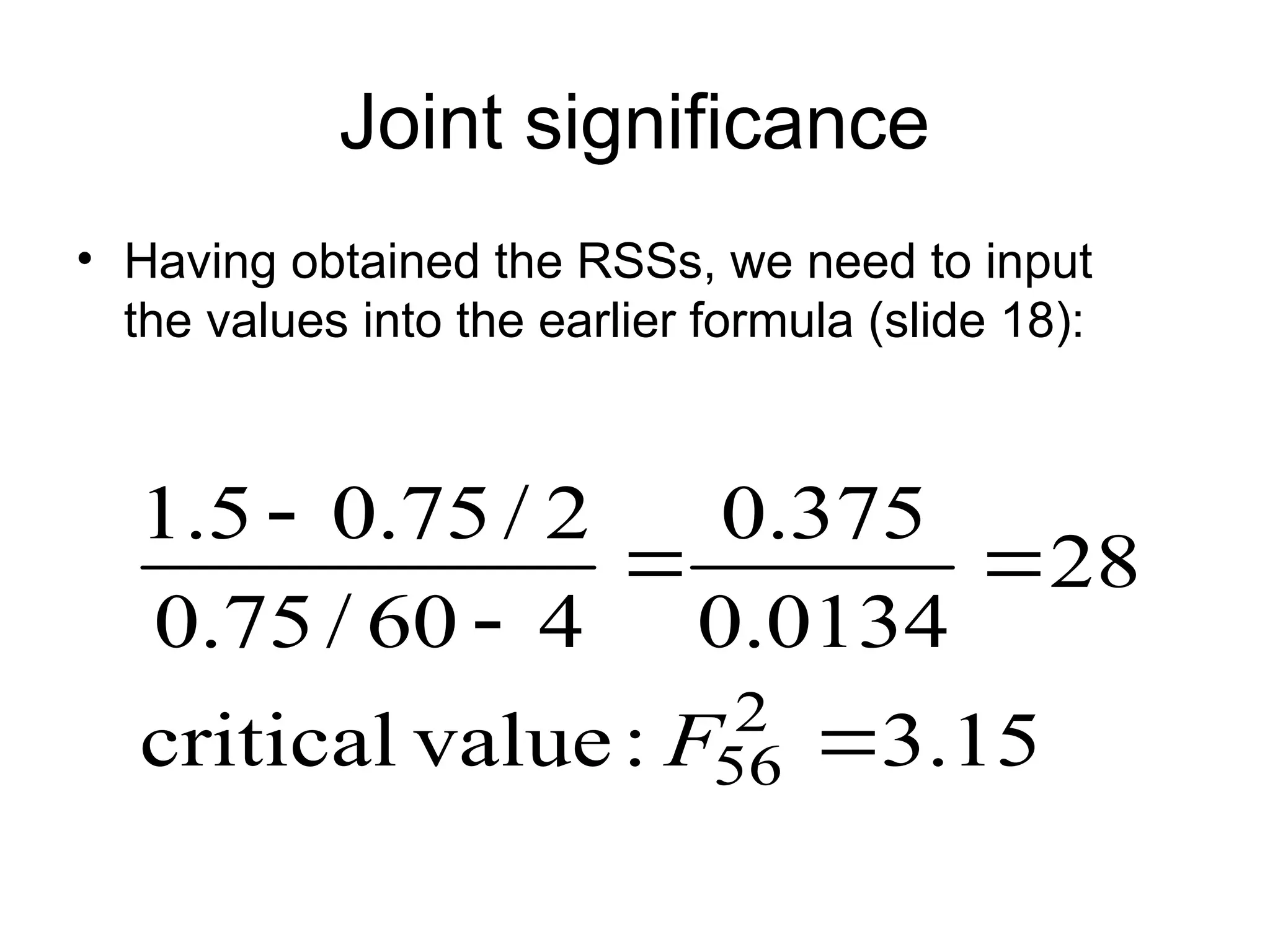 Joint significance • Having obtained the RSSs, we need to input the values into the earlier formula (slide 18): 15 . 3 : value critical 28 0134 . 0 375 . 0 4 60 / 75 . 0 2 / 75 . 0 5 . 1 2 56      F 