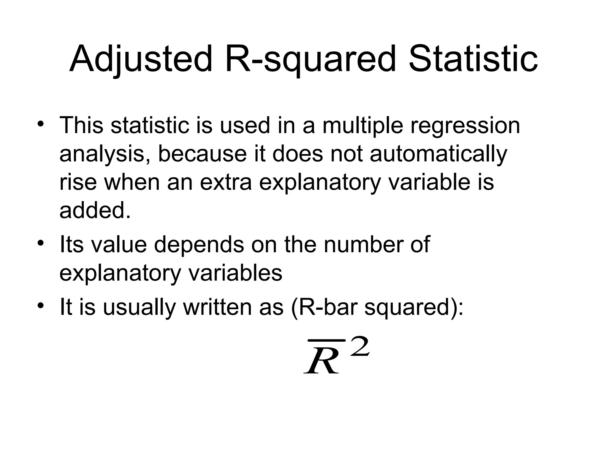 Adjusted R-squared Statistic • This statistic is used in a multiple regression analysis, because it does not automatically rise when an extra explanatory variable is added. • Its value depends on the number of explanatory variables • It is usually written as (R-bar squared): 2 R 