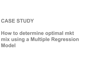 CASE STUDY

How to determine optimal mkt
mix using a Multiple Regression
Model
 