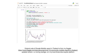 Original code of Google Mobility report in Thailand is from my Kaggle: 

https://www.kaggle.com/kanyuenyong/covid-19-community-mobility-reports-in-thailand, 

updated version, i.e moving average, is in my local Anaconda-Jupyter platform
 