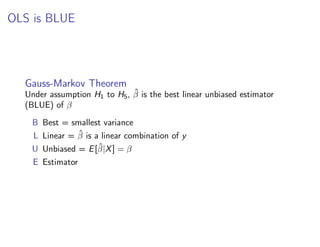 OLS is BLUE
Gauss-Markov Theorem
Under assumption H1 to H5, β̂ is the best linear unbiased estimator
(BLUE) of β
B Best = smallest variance
L Linear = β̂ is a linear combination of y
U Unbiased = E[β̂|X] = β
E Estimator
 