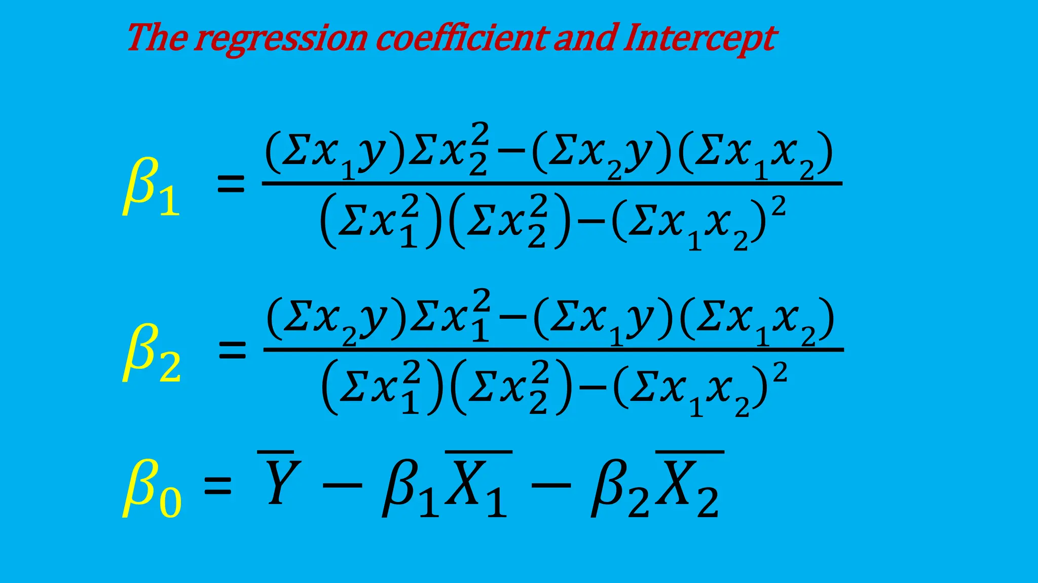The regression coefficient and Intercept
𝛽1 =
(𝛴𝑥1
𝑦)𝛴𝑥2
2−(𝛴𝑥2
𝑦)(𝛴𝑥1
𝑥2
)
𝛴𝑥1
2 𝛴𝑥2
2 − 𝛴𝑥1
𝑥2
2
𝛽2 =
(𝛴𝑥2
𝑦)𝛴𝑥1
2−(𝛴𝑥1
𝑦)(𝛴𝑥1
𝑥2
)
𝛴𝑥1
2 𝛴𝑥2
2 − 𝛴𝑥1
𝑥2
2
𝛽0 = ഥ
𝑌 − 𝛽1𝑋1 − 𝛽2𝑋2
 